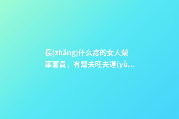 長(zhǎng)什么痣的女人榮華富貴，有幫夫旺夫運(yùn)？
